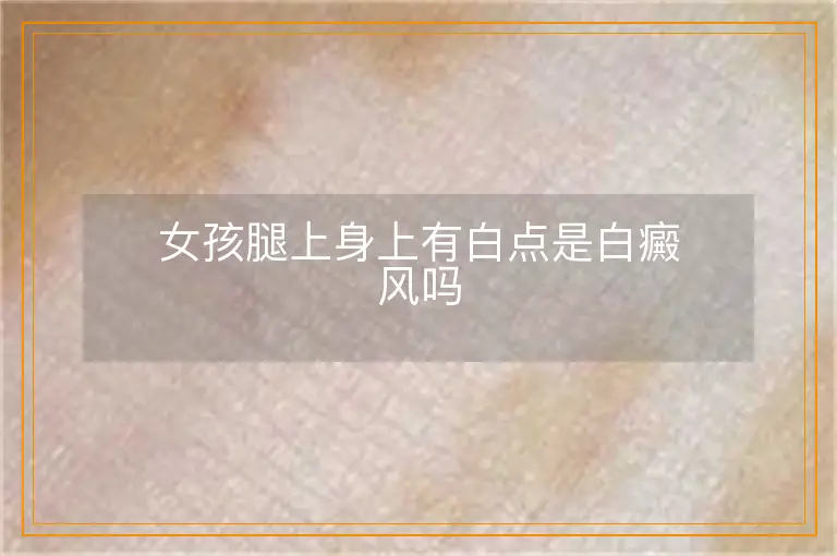 女孩腿上身上有白点是白癜风吗