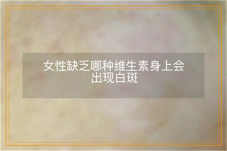 女性缺乏哪种维生素身上会出现白斑