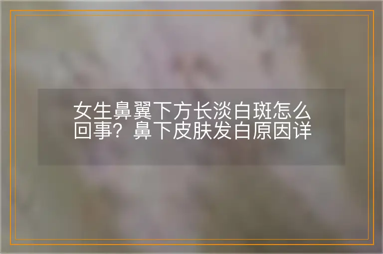 女生鼻翼下方长淡白斑怎么回事?鼻下皮肤发白原因详解