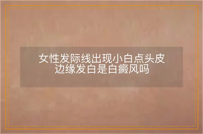 女性发际线出现小白点头皮边缘发白是白癜风吗