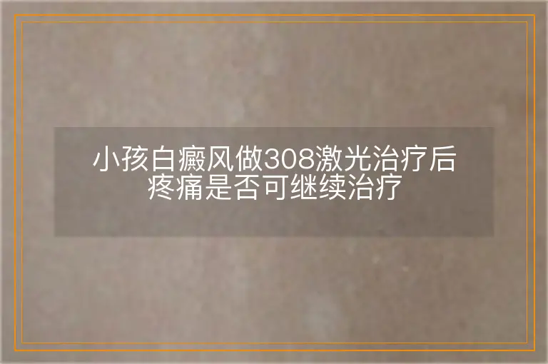 小孩白癜风做308激光治疗后疼痛是否可继续治疗