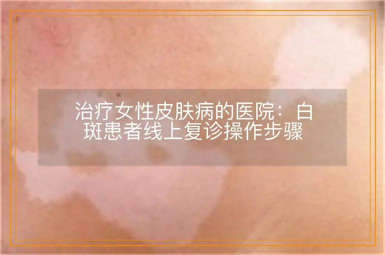 治疗女性皮肤病的医院:白斑患者线上复诊操作步骤
