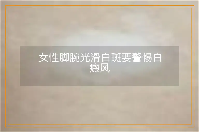 女性脚腕光滑白斑要警惕白癜风