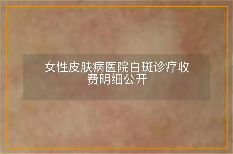 女性皮肤病医院白斑诊疗收费明细公开