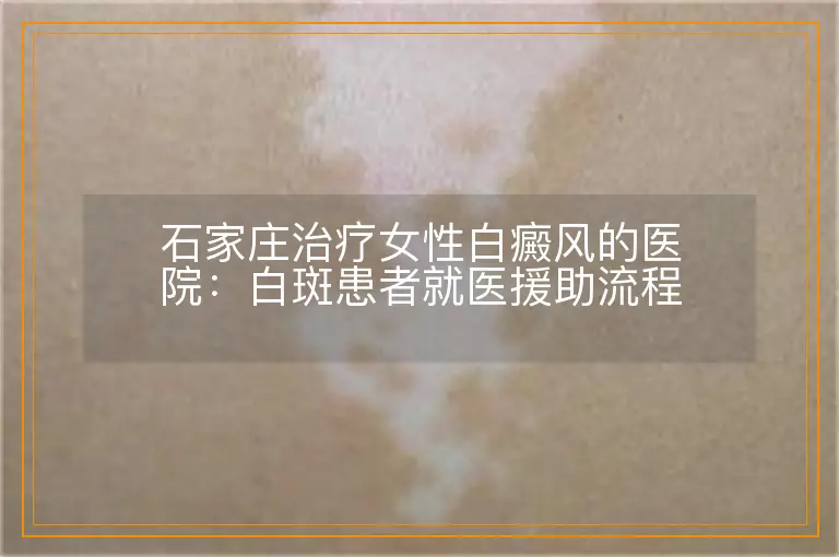 石家庄治疗女性白癜风的医院:白斑患者就医援助流程
