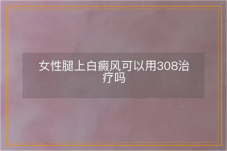 女性腿上白癜风可以用308治疗吗
