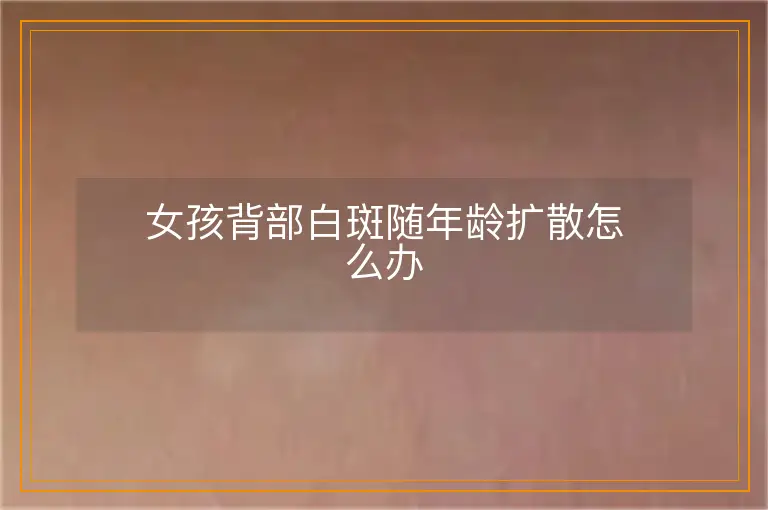 女孩背部白斑随年龄扩散怎么办