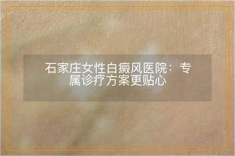 石家庄女性白癜风医院:专属诊疗方案更贴心