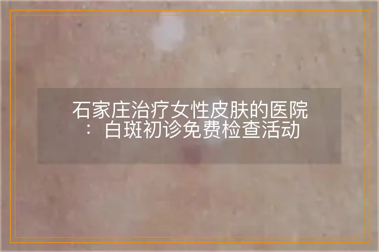 石家庄治疗女性皮肤的医院:白斑初诊免费检查活动