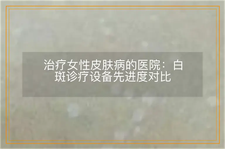 治疗女性皮肤病的医院:白斑诊疗设备先进度对比