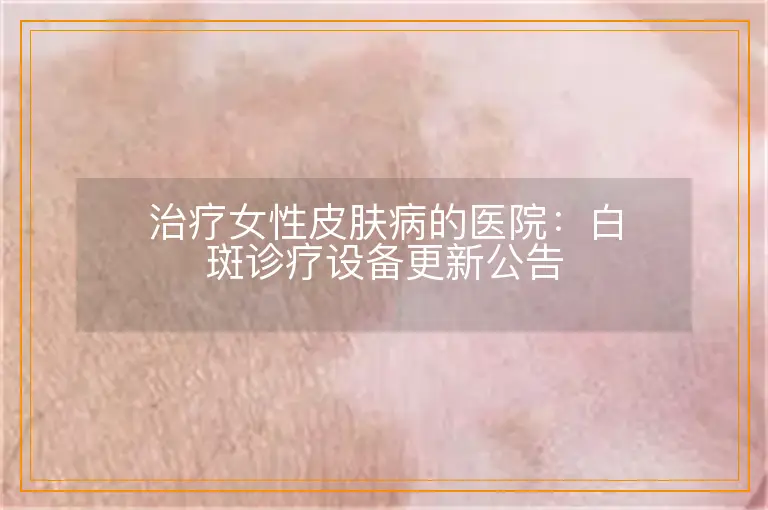 治疗女性皮肤病的医院:白斑诊疗设备更新公告