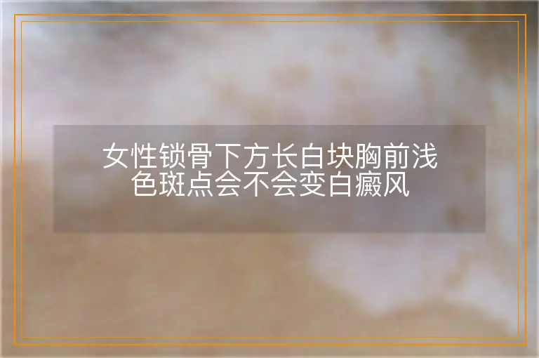 女性锁骨下方长白块胸前浅色斑点会不会变白癜风