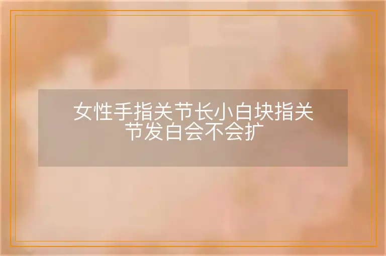 女性手指关节长小白块指关节发白会不会扩