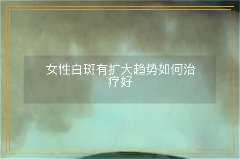 女性白斑有扩大趋势如何治疗好